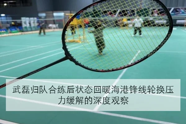 武磊归队合练后状态回暖海港锋线轮换压力缓解的深度观察
