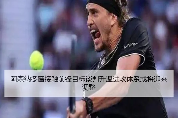 阿森纳冬窗接触前锋目标谈判升温进攻体系或将迎来调整
